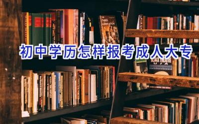 初中学历怎样报考成人大专