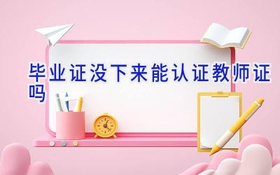 毕业证没下来能认证教师证吗