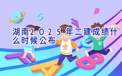 湖南2025年二建成绩什么时候公布