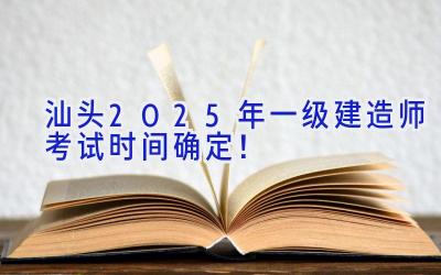 汕头2025年一级建造师考试时间确定！