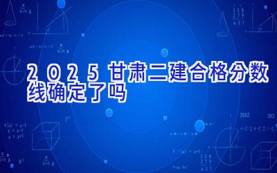 2025甘肃二建合格分数线确定了吗