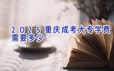 2025重庆成考大专学费需要多少