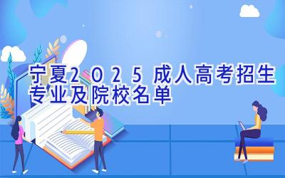 宁夏2025成人高考招生专业及院校名单