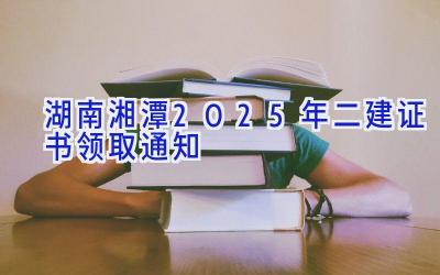 湖南湘潭2025年二建证书领取通知