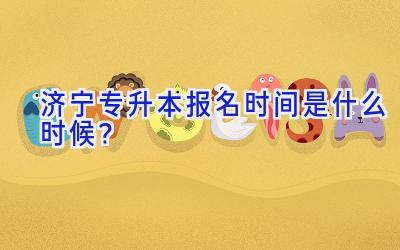 济宁专升本报名时间是什么时候？