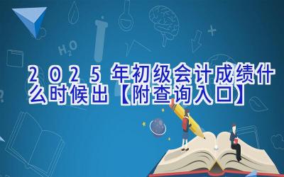 2025年初级会计成绩什么时候出【附查询入口】