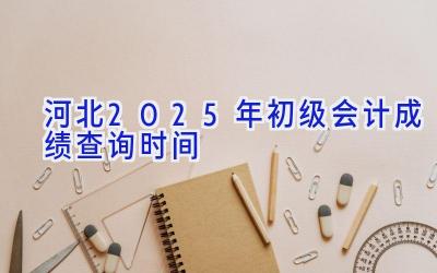 河北2025年初级会计成绩查询时间