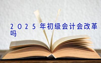 2025年初级会计会改革吗