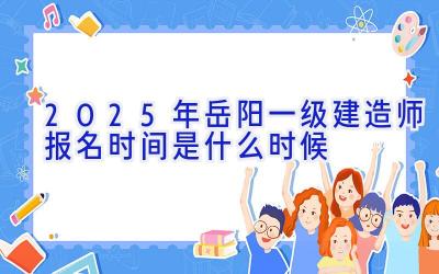 2025年岳阳一级建造师报名时间是什么时候