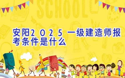 安阳2025一级建造师报考条件是什么