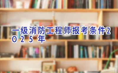 一级消防工程师报考条件2025年