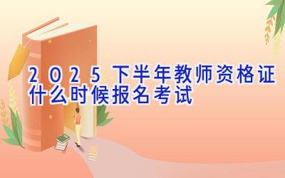 2025下半年教师资格证什么时候报名考试