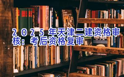 2025年天津二建资格审核：考后资格复审