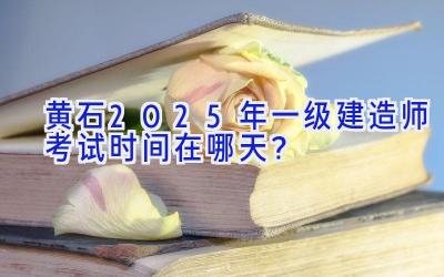 黄石2025年一级建造师考试时间在哪天？