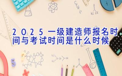 2025一级建造师报名时间与考试时间是什么时候