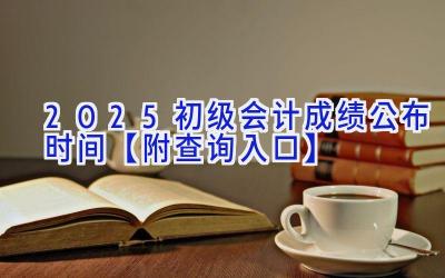 2025初级会计成绩公布时间【附查询入口】