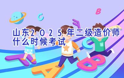 山东2025年二级造价师什么时候考试