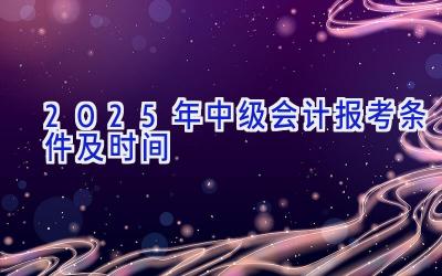 2025年中级会计报考条件及时间