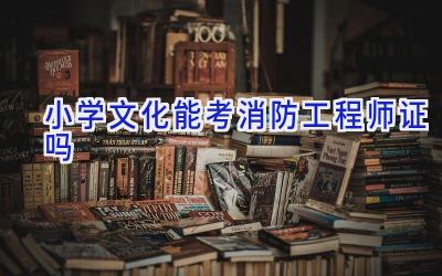 小学文化能考消防工程师证吗