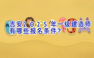 吉安2025年一级建造师有哪些报名条件？