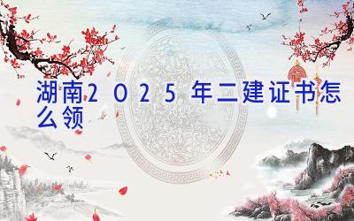 湖南2025年二建证书怎么领