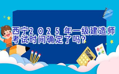 西宁2025年一级建造师考试时间确定了吗？