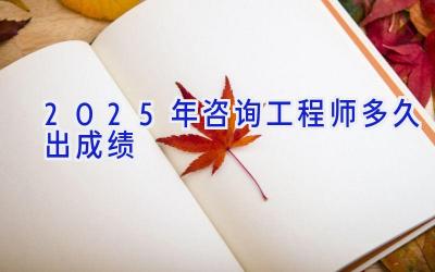 2025年咨询工程师多久出成绩