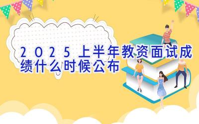 2025上半年教资面试成绩什么时候公布