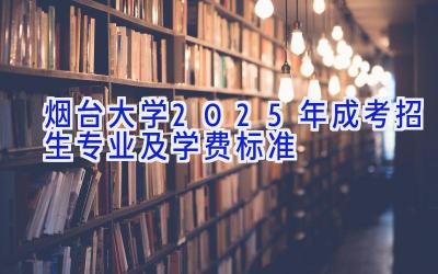 烟台大学2025年成考招生专业及学费标准