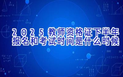 2025教师资格证下半年报名和考试时间是什么时候