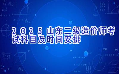 2025山东二级造价师考试科目及时间安排