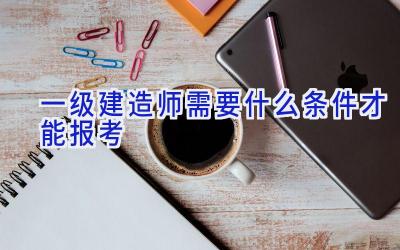 一级建造师需要什么条件才能报考