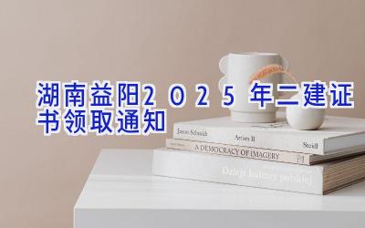 湖南益阳2025年二建证书领取通知