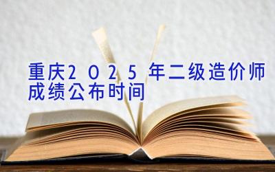 重庆2025年二级造价师成绩公布时间