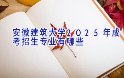 安徽建筑大学2025年成考招生专业有哪些