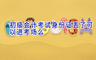 初级会计考试身份证丢了可以进考场么