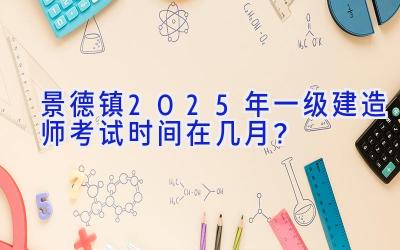 景德镇2025年一级建造师考试时间在几月？