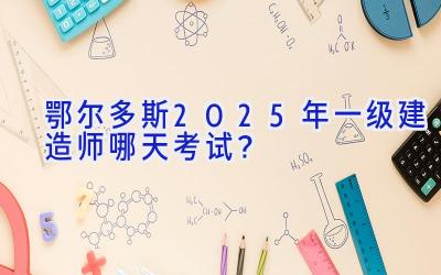 鄂尔多斯2025年一级建造师哪天考试？