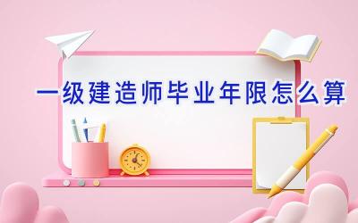 一级建造师毕业年限怎么算