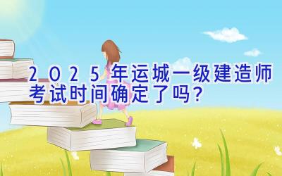 2025年运城一级建造师考试时间确定了吗？