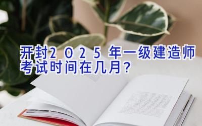 开封2025年一级建造师考试时间在几月？