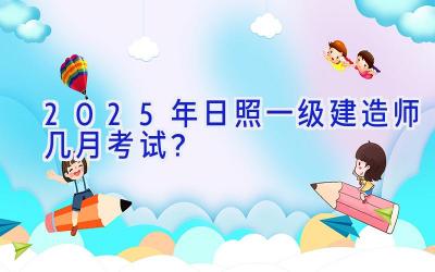 2025年日照一级建造师几月考试？