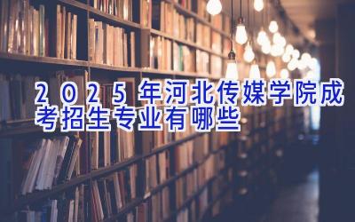 2025年河北传媒学院成考招生专业有哪些