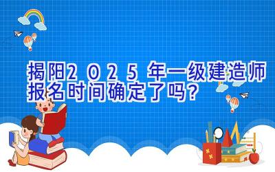 揭阳2025年一级建造师报名时间确定了吗？