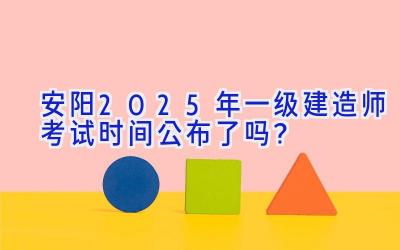 安阳2025年一级建造师考试时间公布了吗？