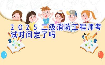 2025二级消防工程师考试时间定了吗