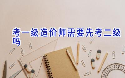 考一级造价师需要先考二级吗