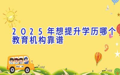 2025年想提升学历哪个教育机构靠谱