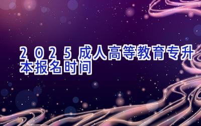 2025成人高等教育专升本报名时间