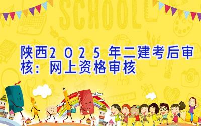 陕西2025年二建考后审核：网上资格审核